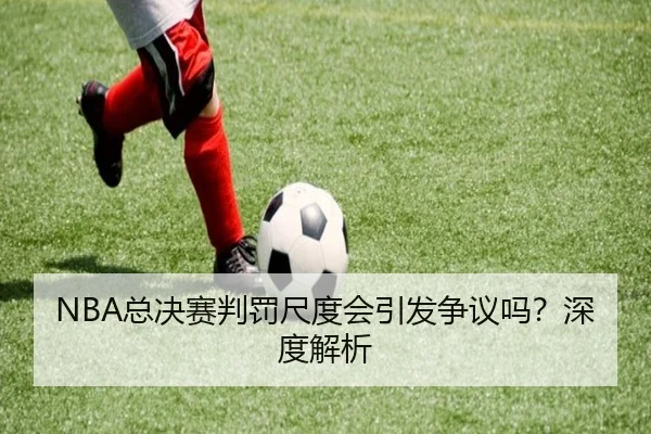 NBA总决赛判罚尺度会引发争议吗？深度解析