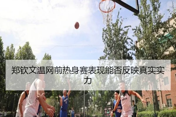 郑钦文温网前热身赛表现能否反映真实实力